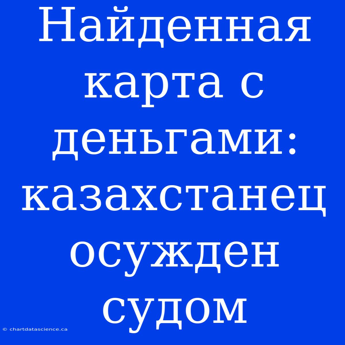 Найденная Карта С Деньгами: Казахстанец Осужден Судом