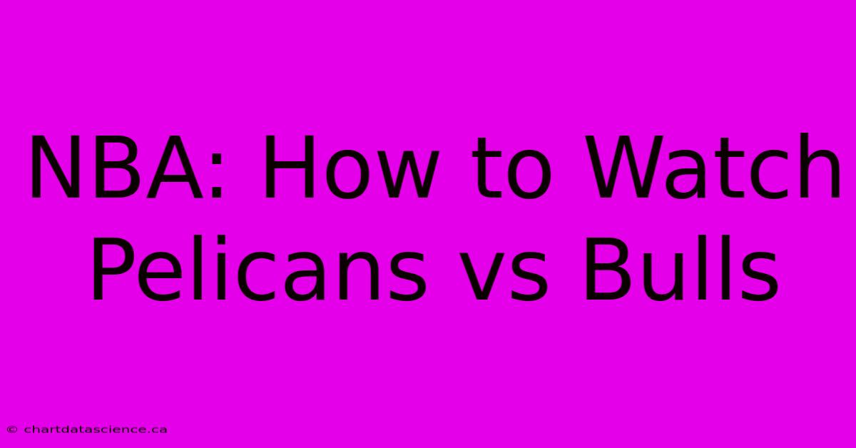 NBA: How To Watch Pelicans Vs Bulls