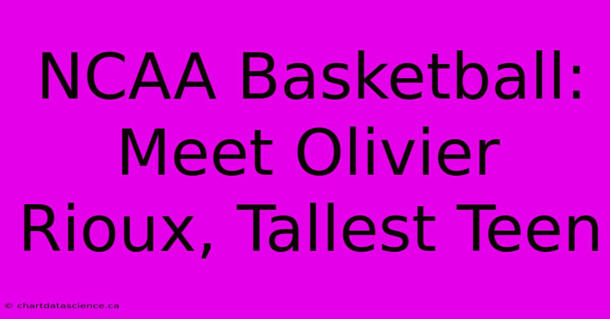 NCAA Basketball: Meet Olivier Rioux, Tallest Teen