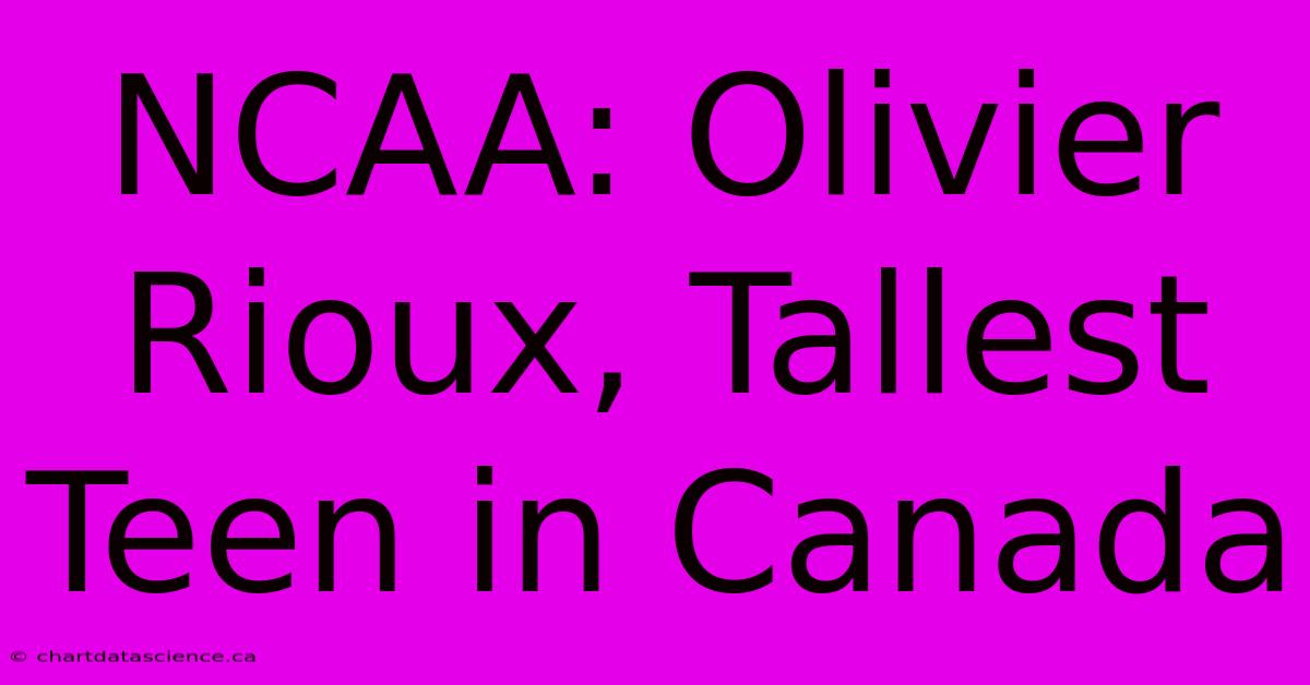 NCAA: Olivier Rioux, Tallest Teen In Canada