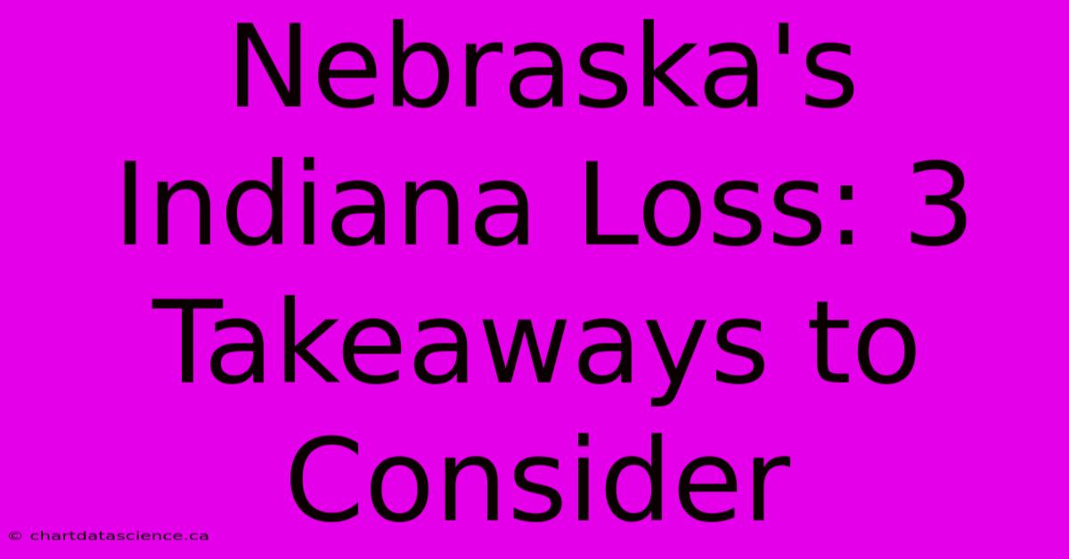 Nebraska's Indiana Loss: 3 Takeaways To Consider