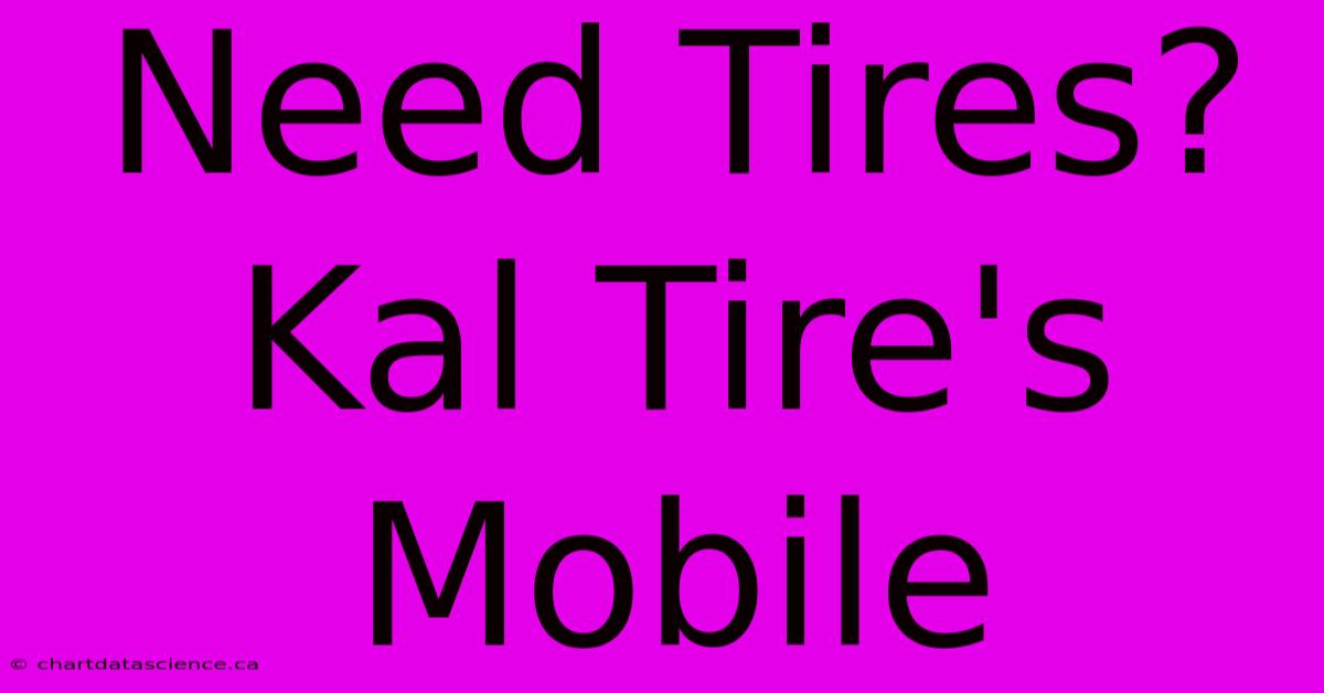 Need Tires? Kal Tire's Mobile