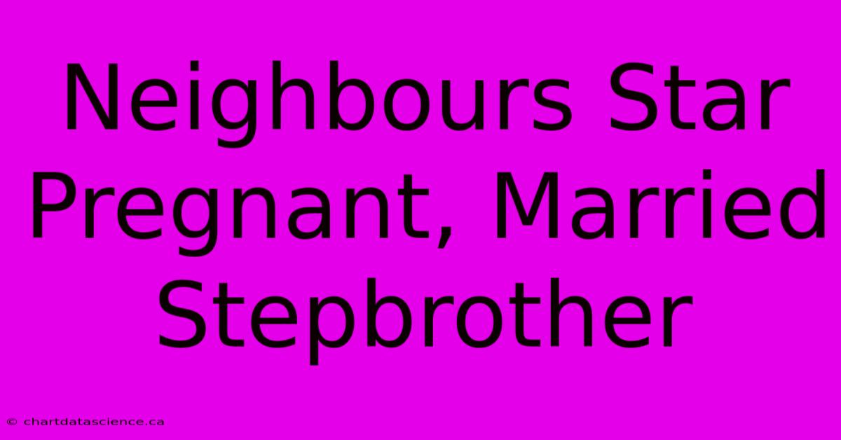 Neighbours Star Pregnant, Married Stepbrother