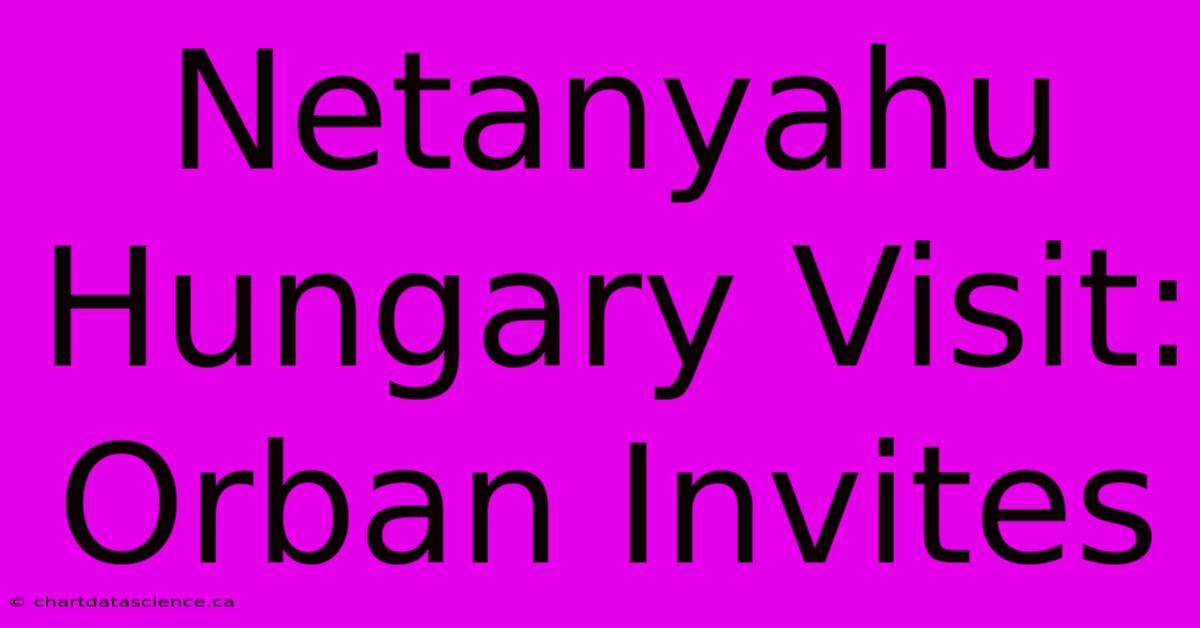 Netanyahu Hungary Visit: Orban Invites