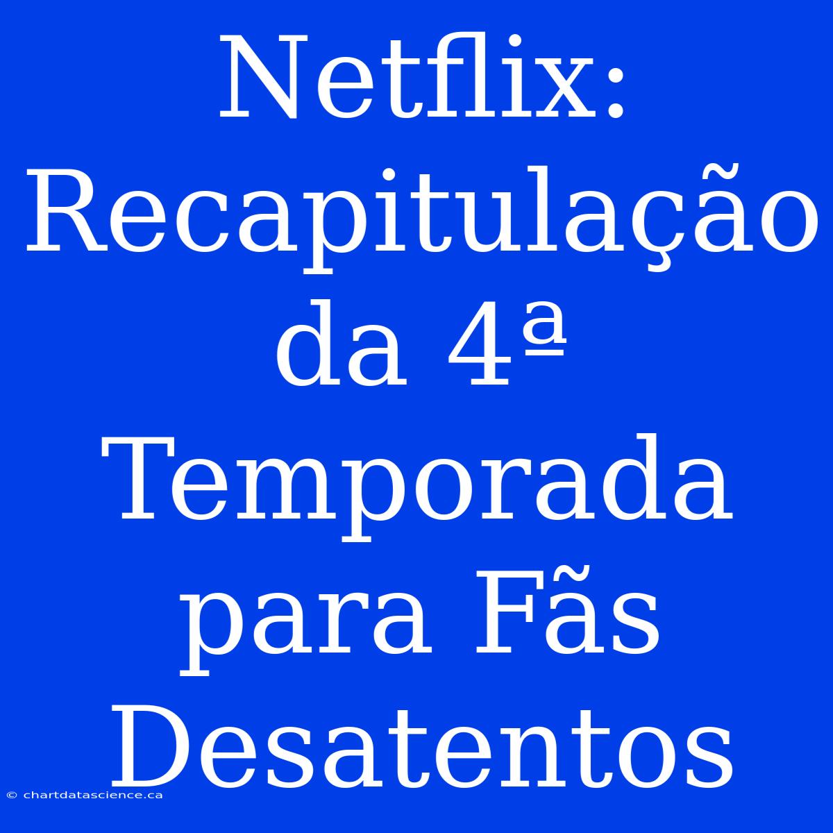 Netflix: Recapitulação Da 4ª Temporada Para Fãs Desatentos