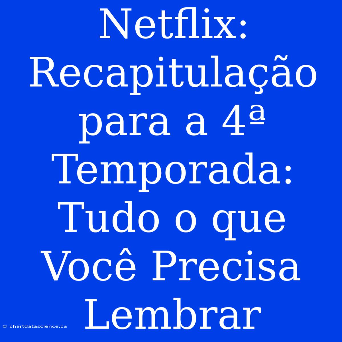 Netflix: Recapitulação Para A 4ª Temporada: Tudo O Que Você Precisa Lembrar