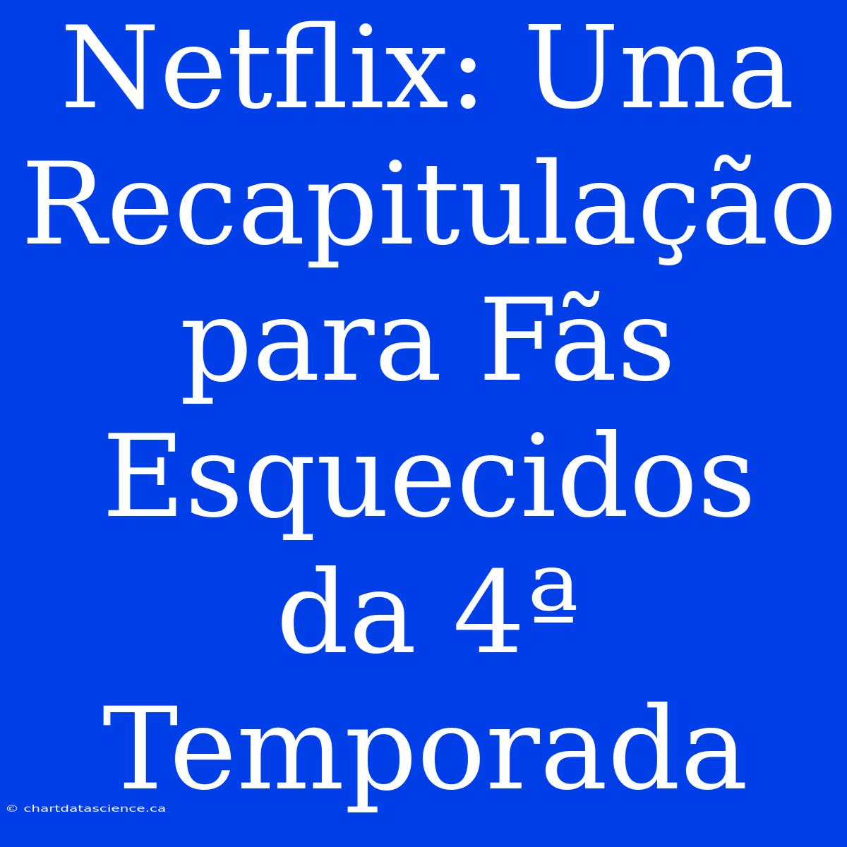 Netflix: Uma Recapitulação Para Fãs Esquecidos Da 4ª Temporada