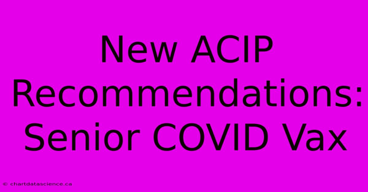 New ACIP Recommendations: Senior COVID Vax