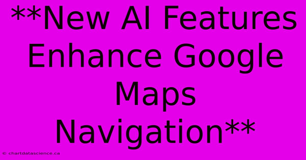 **New AI Features Enhance Google Maps Navigation**