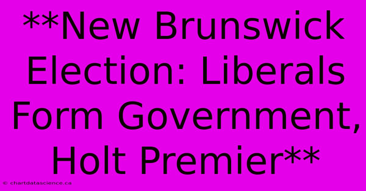 **New Brunswick Election: Liberals Form Government, Holt Premier** 