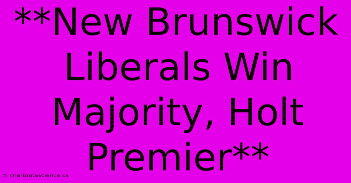 **New Brunswick Liberals Win Majority, Holt Premier**