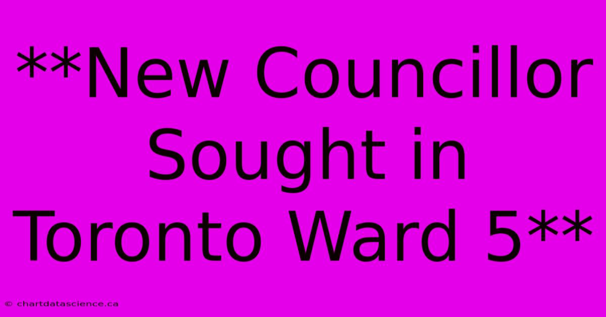 **New Councillor Sought In Toronto Ward 5**