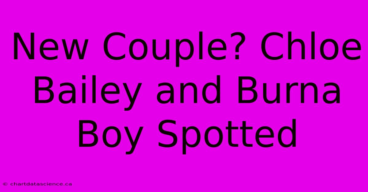 New Couple? Chloe Bailey And Burna Boy Spotted