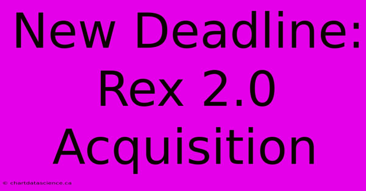 New Deadline: Rex 2.0 Acquisition