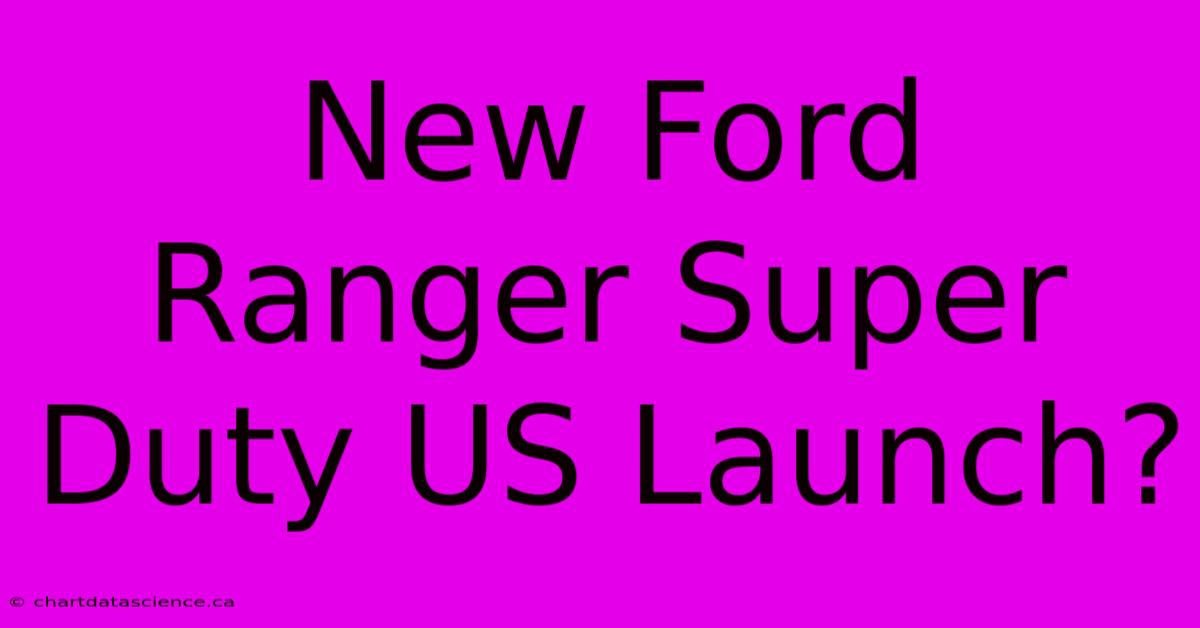 New Ford Ranger Super Duty US Launch?