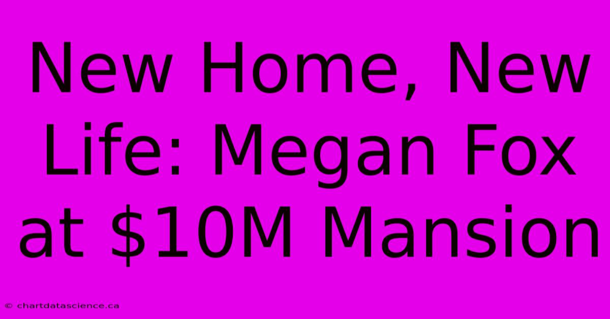 New Home, New Life: Megan Fox At $10M Mansion