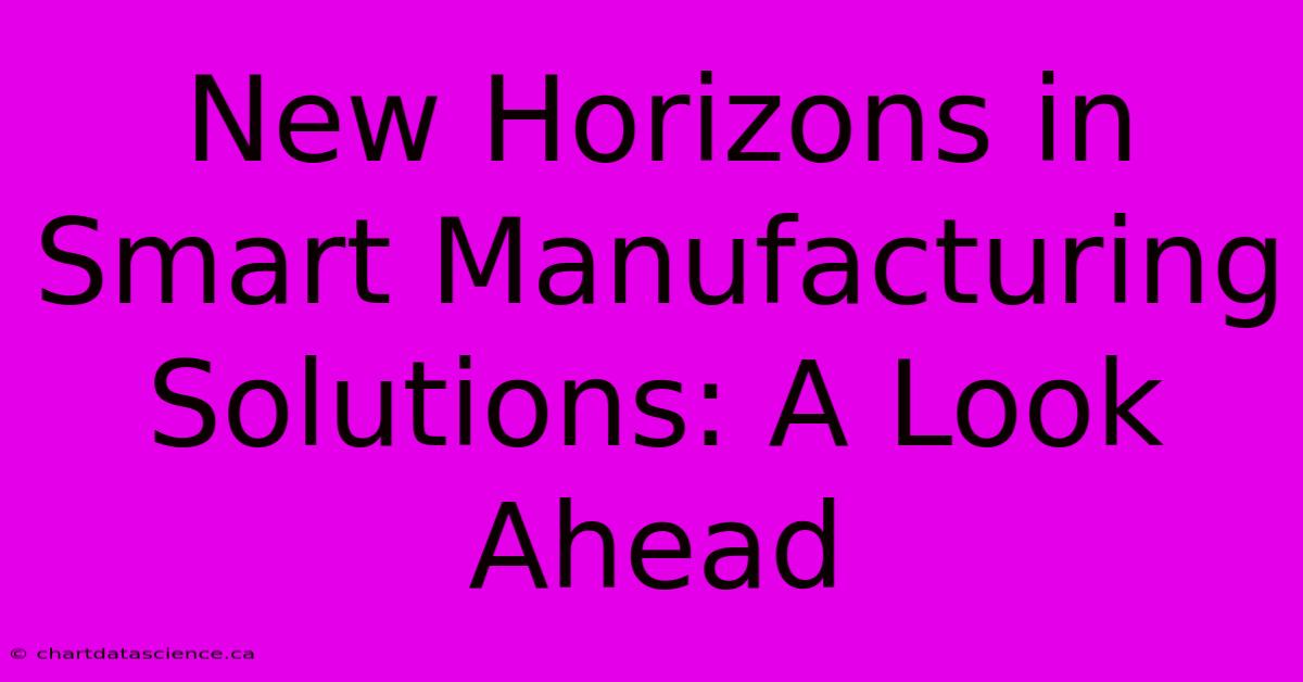 New Horizons In Smart Manufacturing Solutions: A Look Ahead