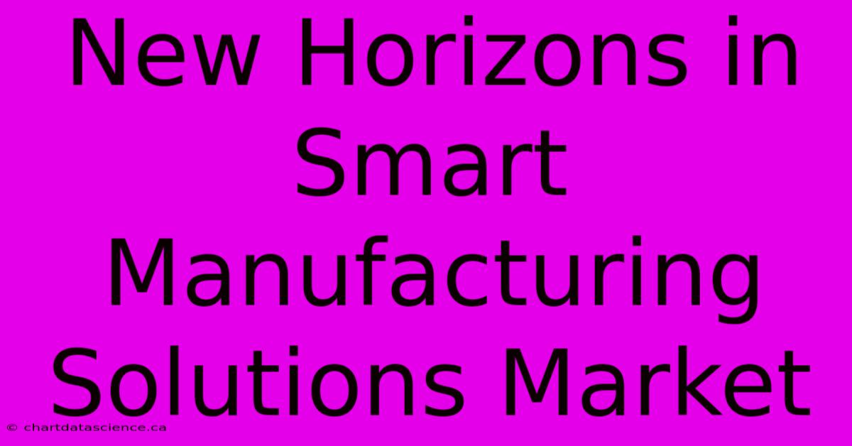 New Horizons In Smart Manufacturing Solutions Market