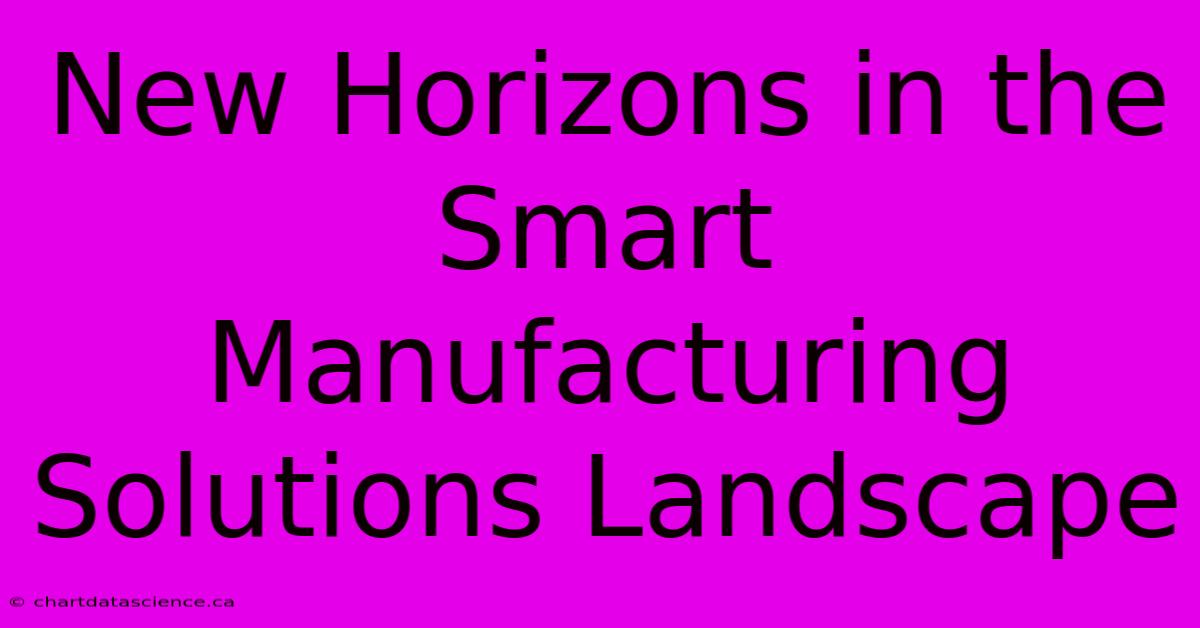 New Horizons In The Smart Manufacturing Solutions Landscape 