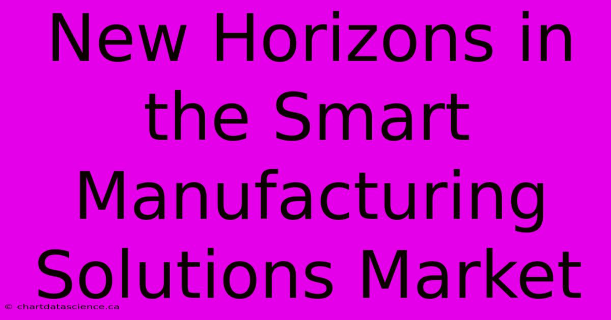 New Horizons In The Smart Manufacturing Solutions Market