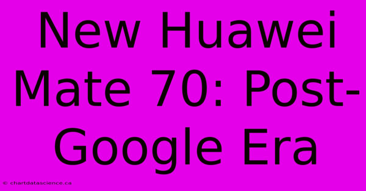 New Huawei Mate 70: Post-Google Era