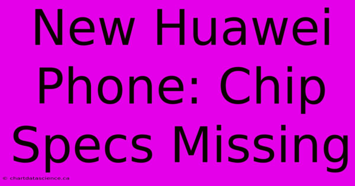 New Huawei Phone: Chip Specs Missing