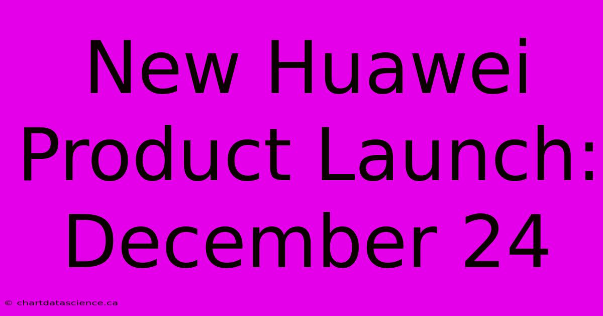 New Huawei Product Launch: December 24