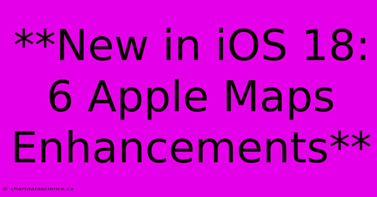 **New In IOS 18: 6 Apple Maps Enhancements**
