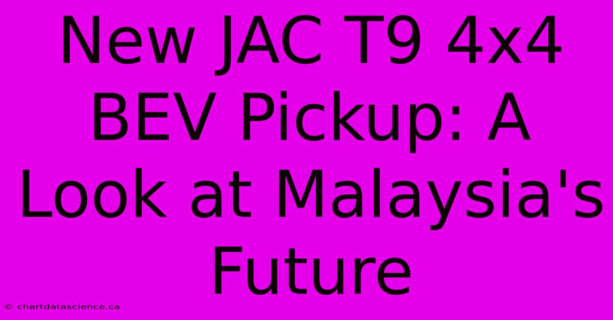 New JAC T9 4x4 BEV Pickup: A Look At Malaysia's Future