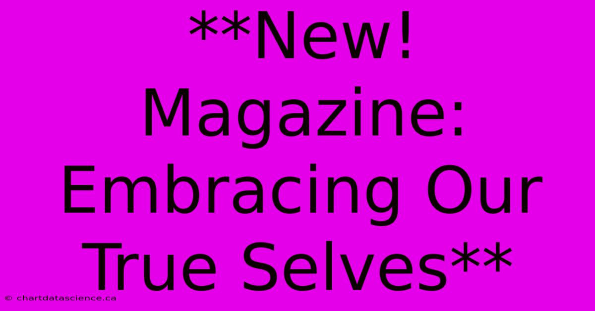 **New! Magazine: Embracing Our True Selves** 