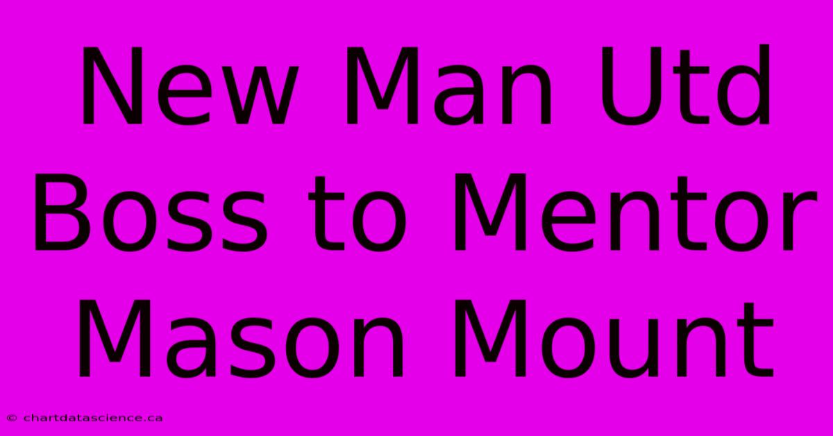 New Man Utd Boss To Mentor Mason Mount