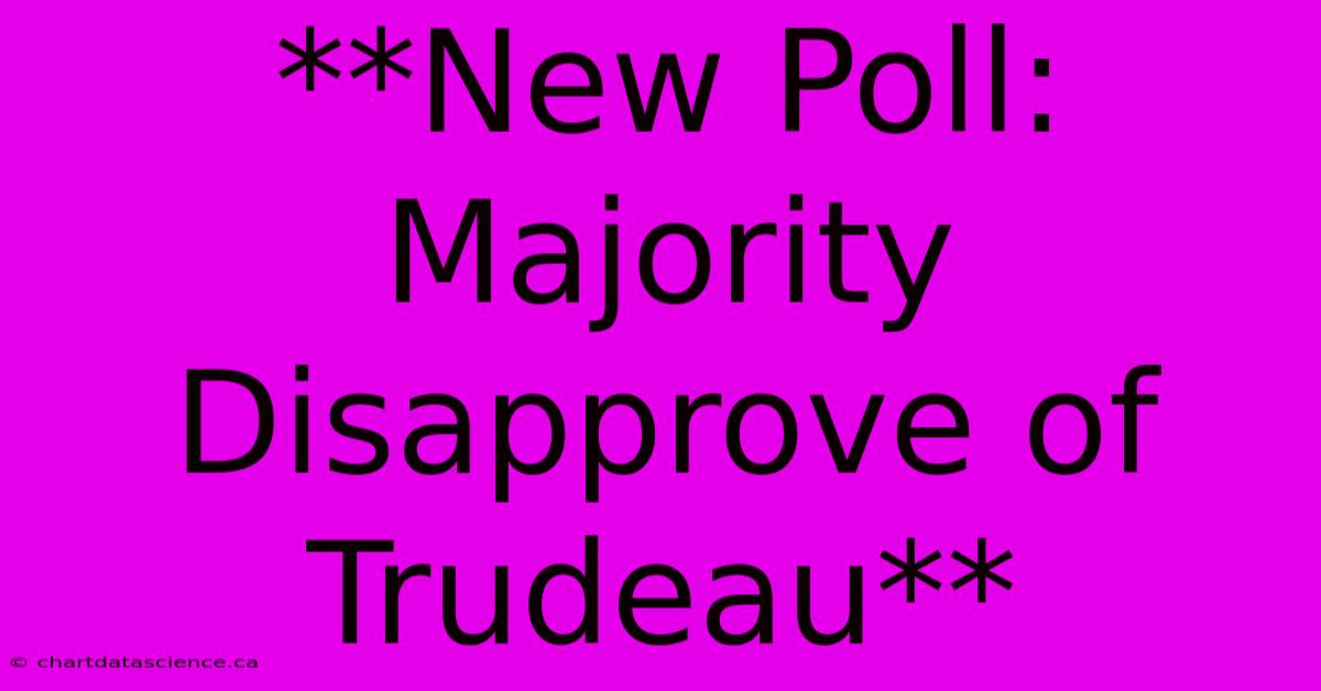 **New Poll: Majority Disapprove Of Trudeau** 