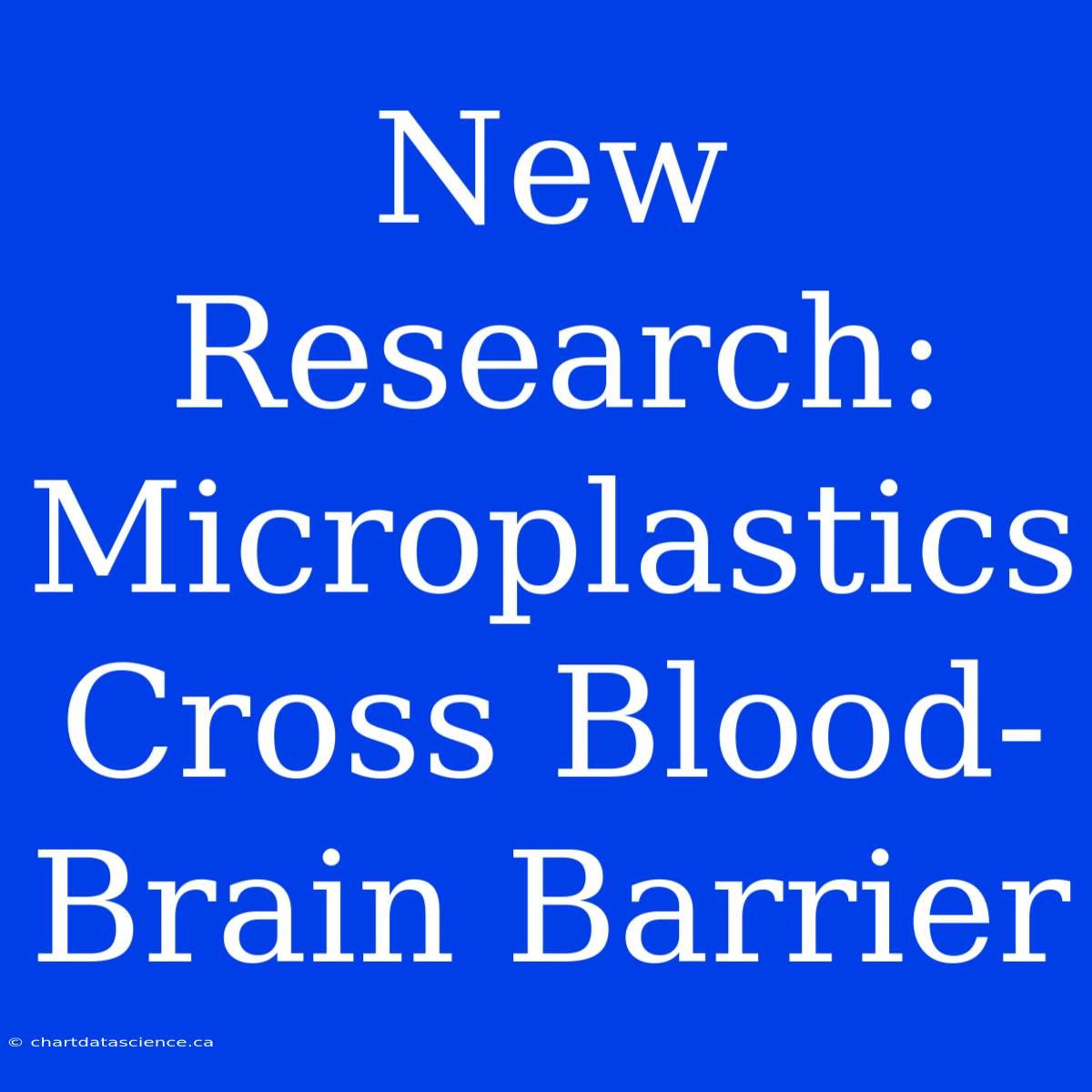 New Research: Microplastics Cross Blood-Brain Barrier