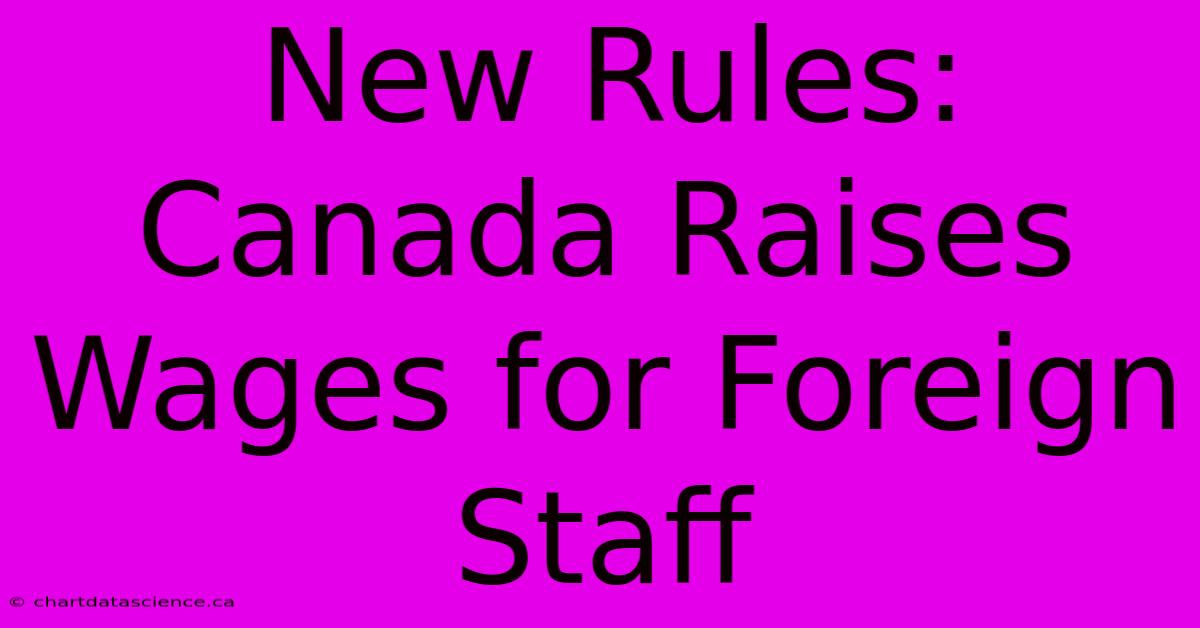 New Rules: Canada Raises Wages For Foreign Staff 