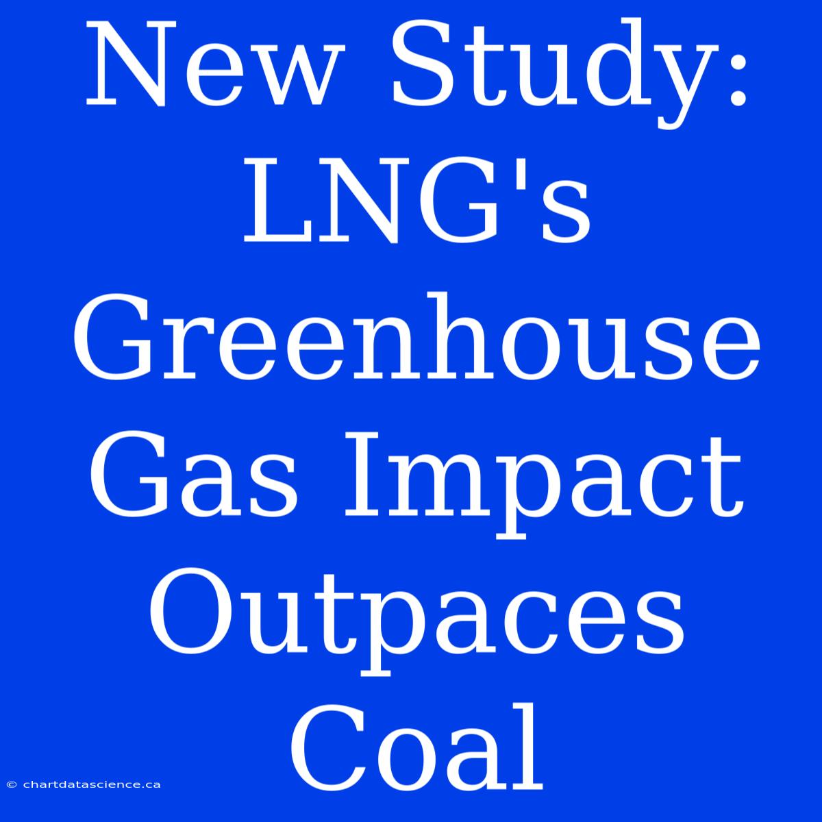 New Study: LNG's Greenhouse Gas Impact Outpaces Coal