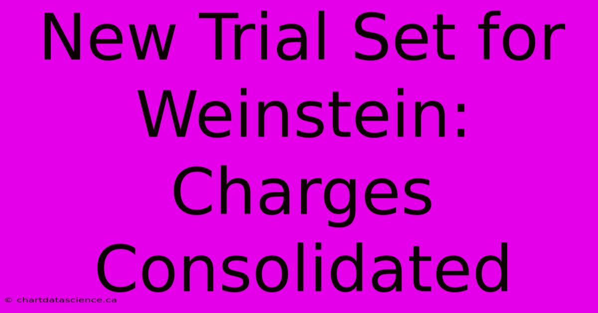 New Trial Set For Weinstein: Charges Consolidated