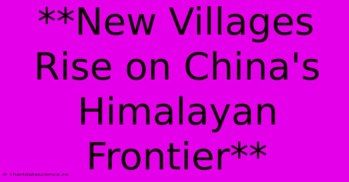 **New Villages Rise On China's Himalayan Frontier**