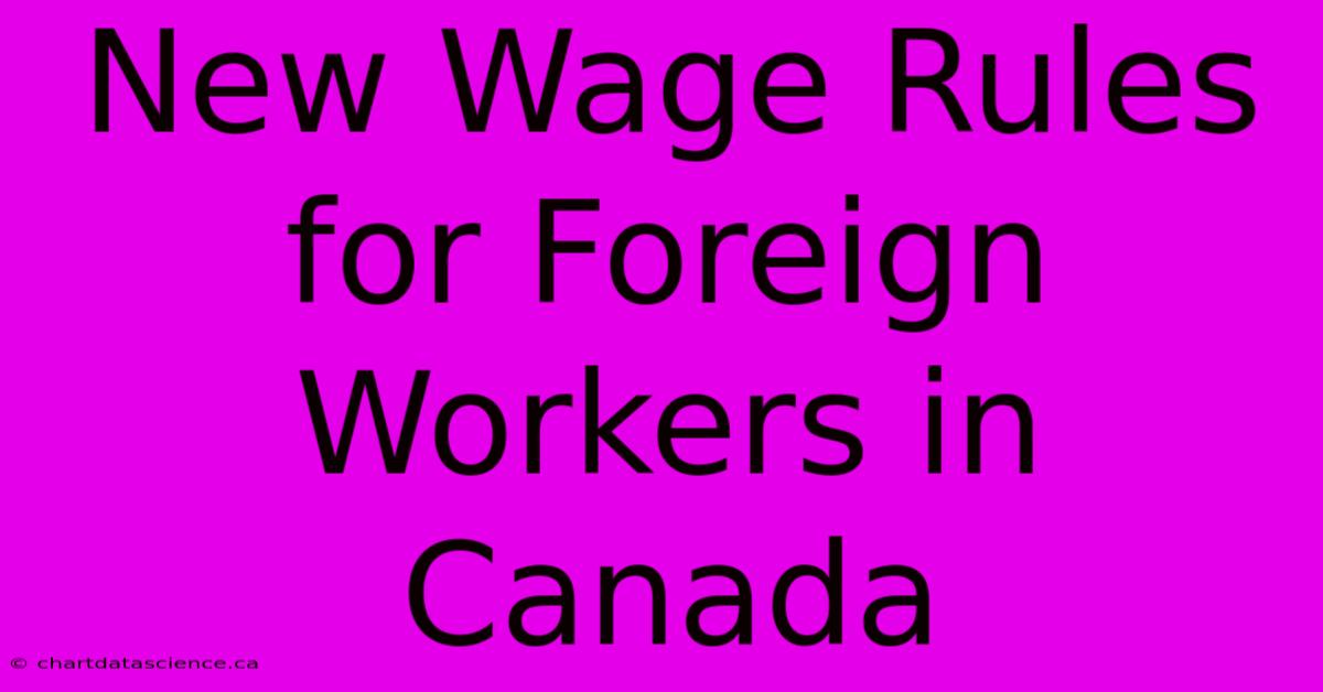 New Wage Rules For Foreign Workers In Canada 