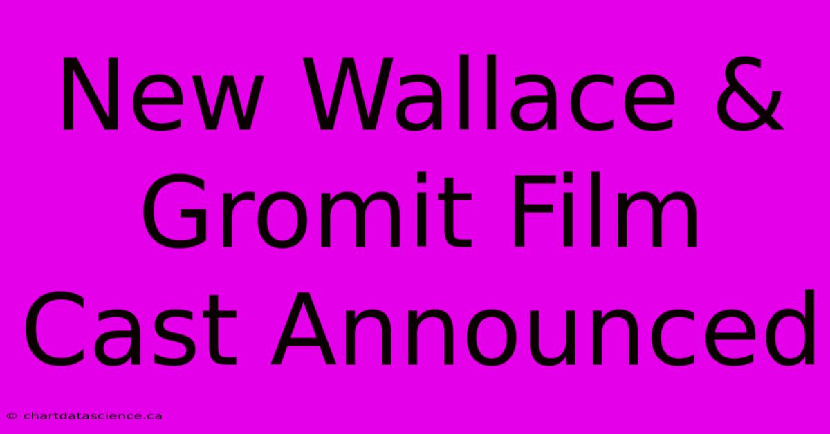 New Wallace & Gromit Film Cast Announced