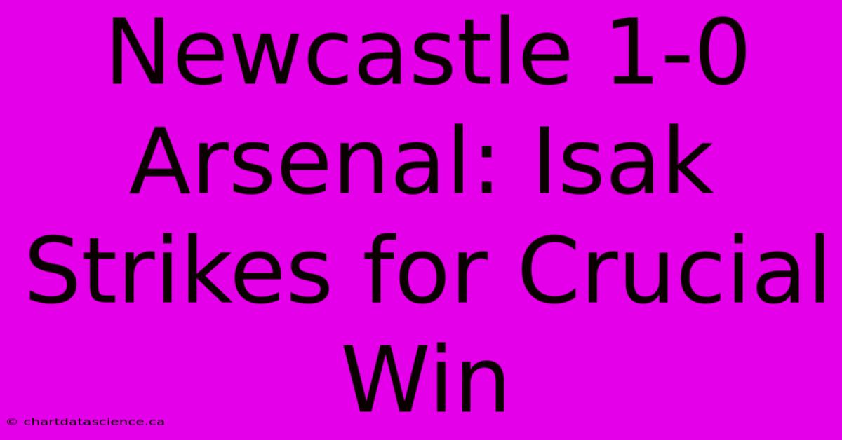 Newcastle 1-0 Arsenal: Isak Strikes For Crucial Win