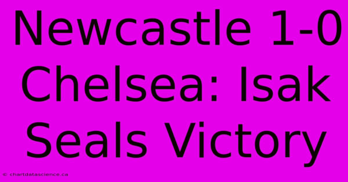 Newcastle 1-0 Chelsea: Isak Seals Victory