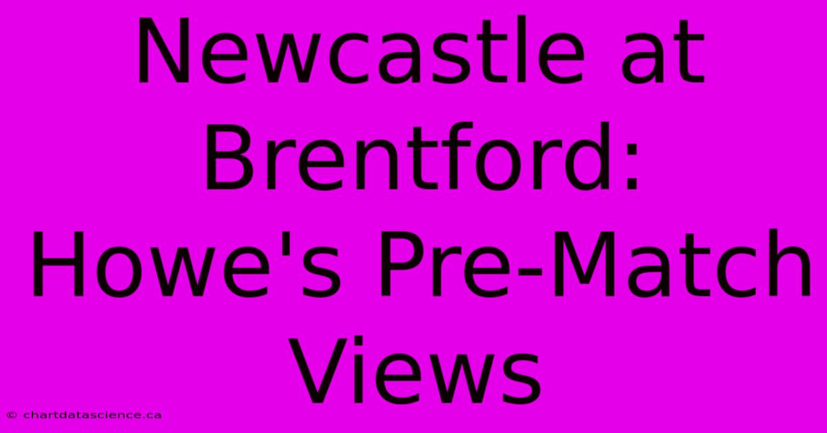 Newcastle At Brentford: Howe's Pre-Match Views