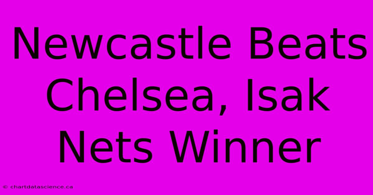 Newcastle Beats Chelsea, Isak Nets Winner 