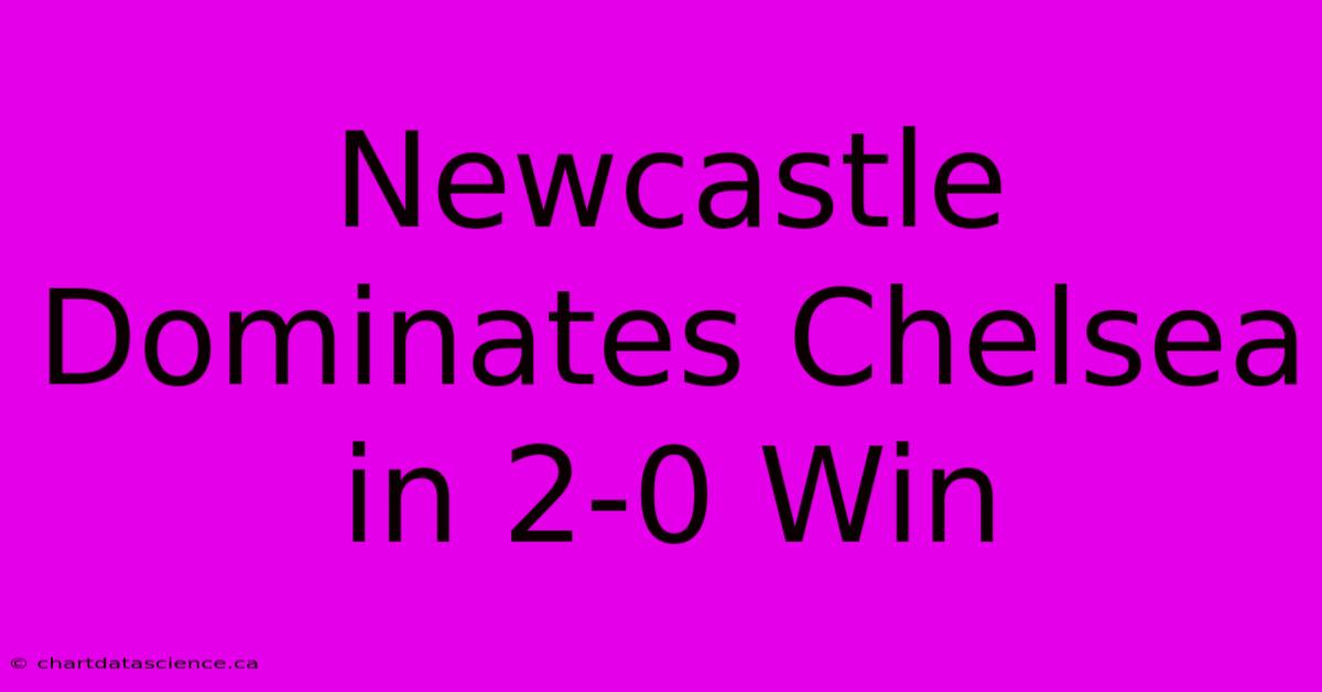 Newcastle Dominates Chelsea In 2-0 Win