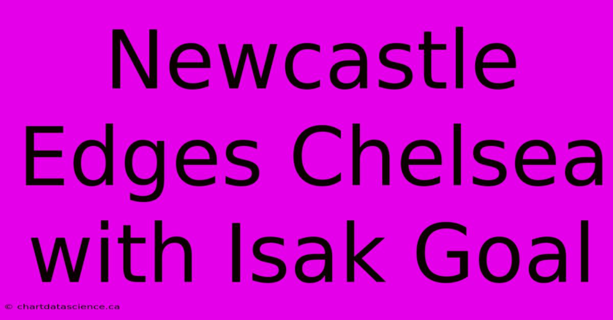 Newcastle Edges Chelsea With Isak Goal