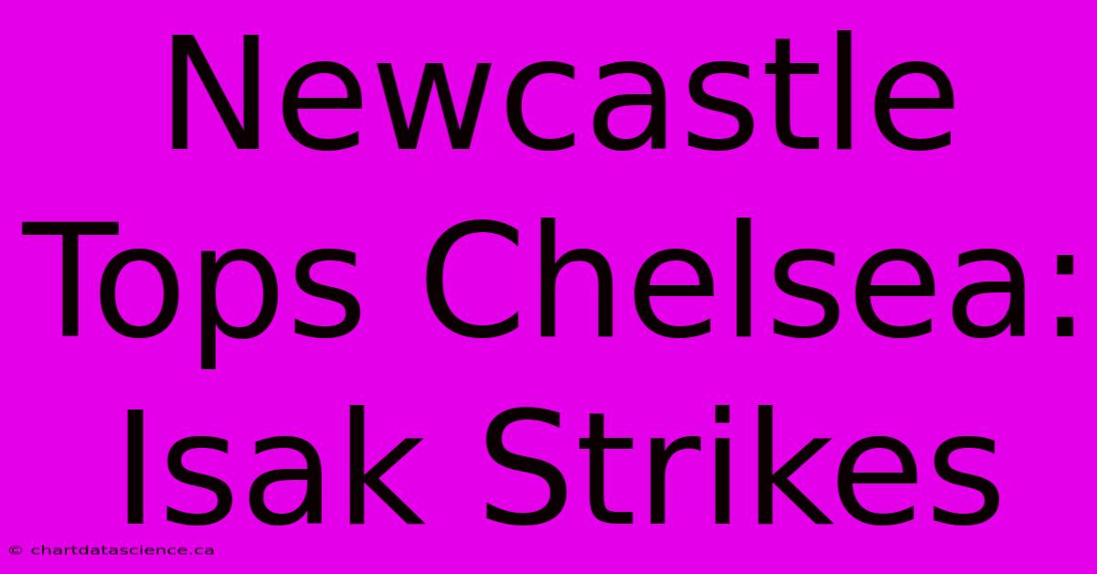 Newcastle Tops Chelsea: Isak Strikes