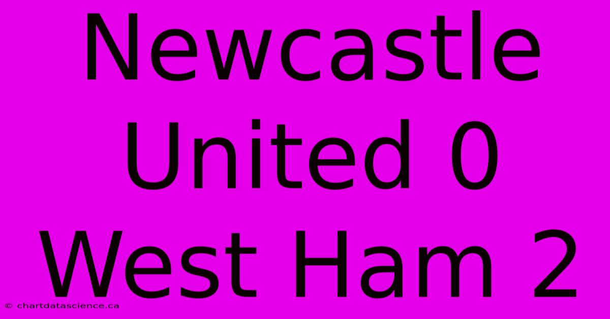 Newcastle United 0 West Ham 2