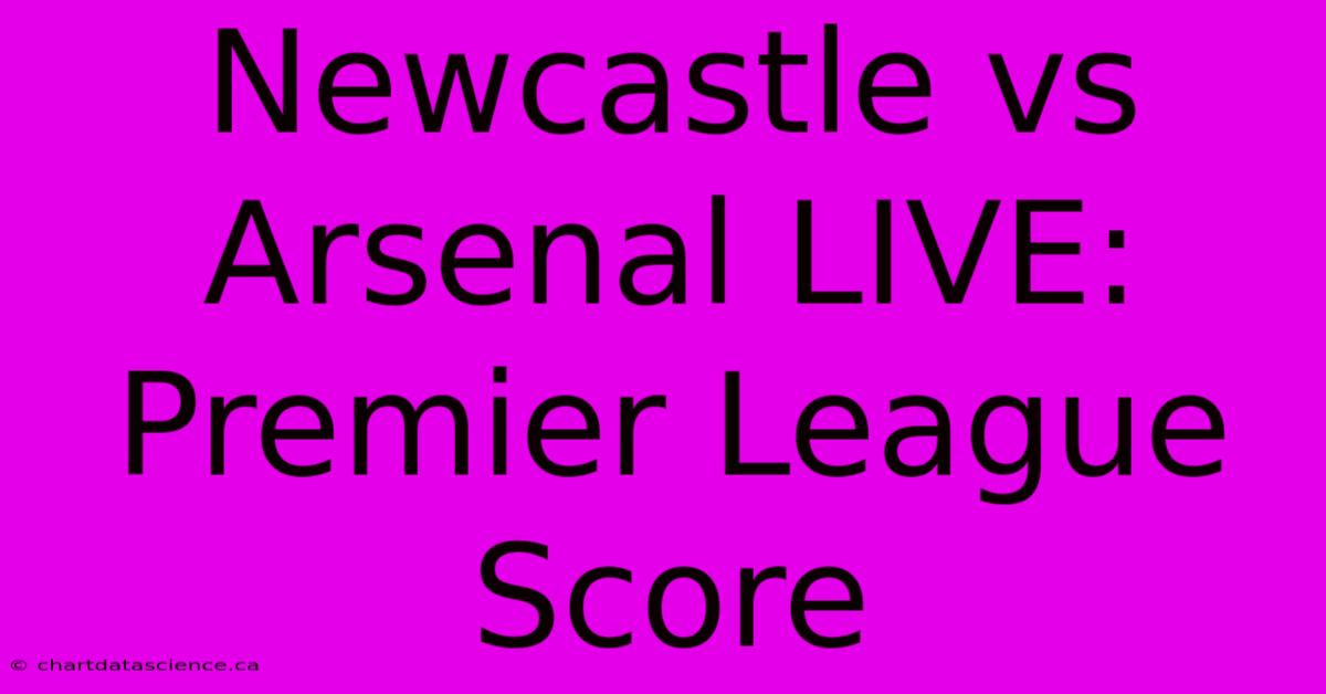 Newcastle Vs Arsenal LIVE: Premier League Score