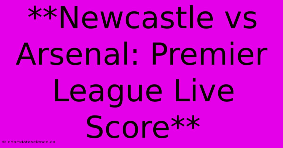 **Newcastle Vs Arsenal: Premier League Live Score**