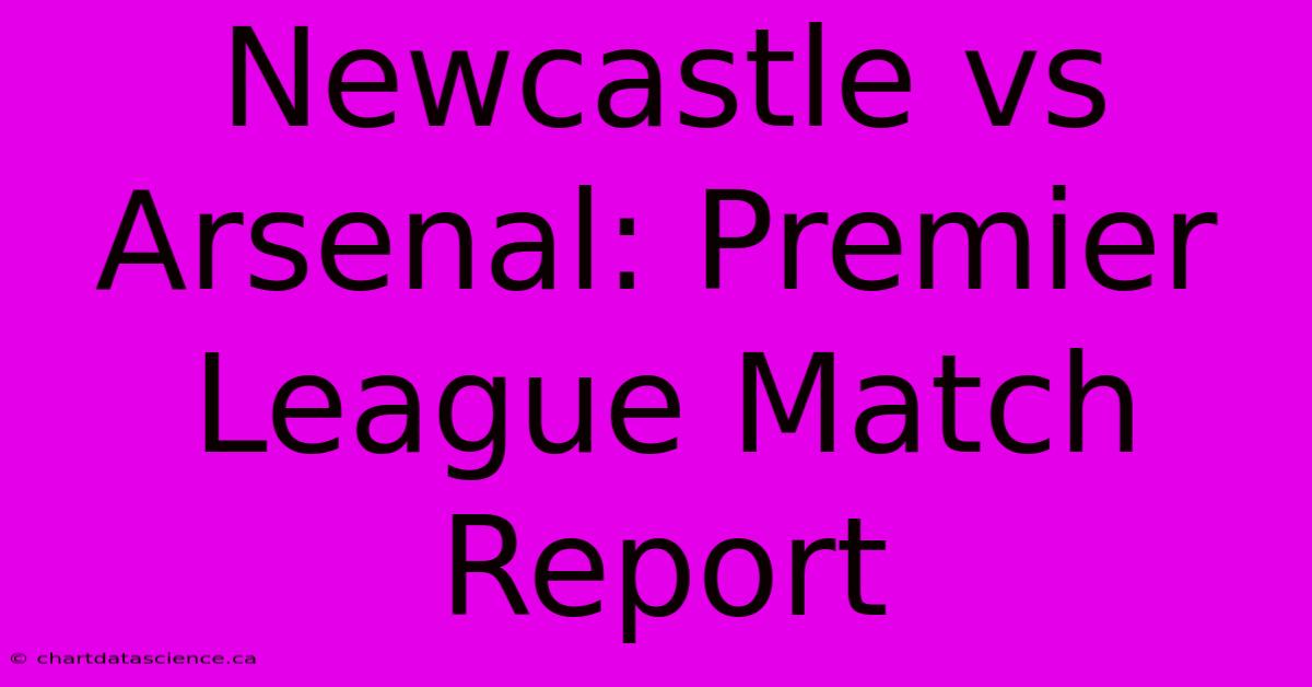 Newcastle Vs Arsenal: Premier League Match Report